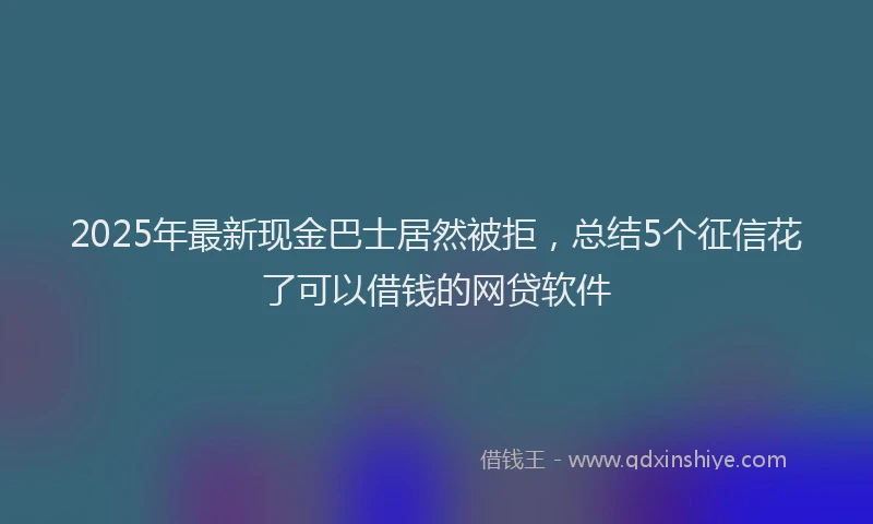 2025年最新现金巴士居然被拒，总结5个征信花了可以借钱的网贷软件