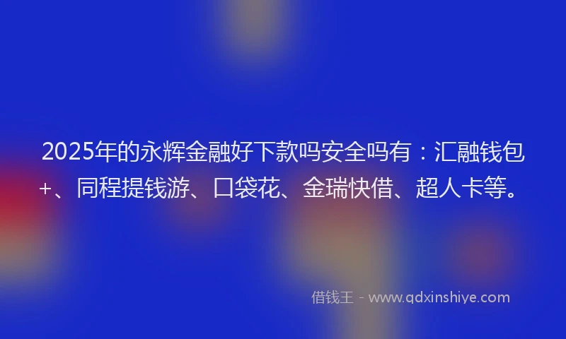 2025年的永辉金融好下款吗安全吗有：汇融钱包+、同程提钱游、口袋花、金瑞快借、超人卡等。