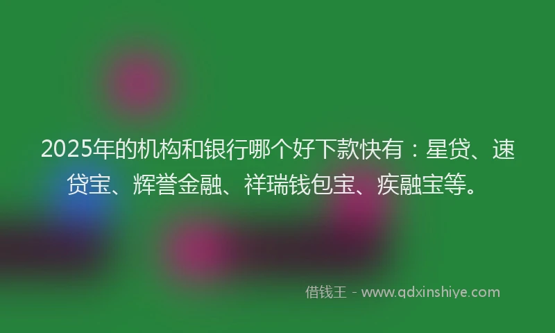 2025年的机构和银行哪个好下款快有：星贷、速贷宝、辉誉金融、祥瑞钱包宝、疾融宝等。