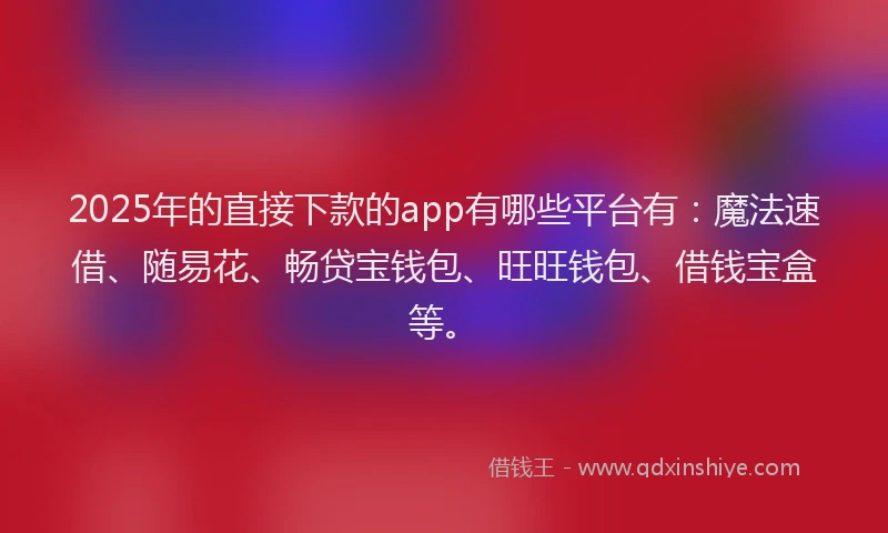 2025年的直接下款的app有哪些平台有：魔法速借、随易花、畅贷宝钱包、旺旺钱包、借钱宝盒等。
