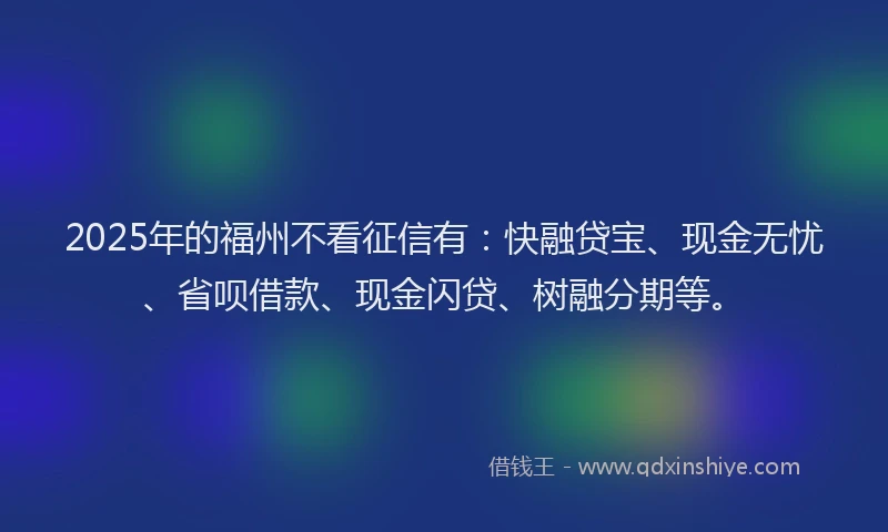 2025年的福州不看征信有：快融贷宝、现金无忧、省呗借款、现金闪贷、树融分期等。