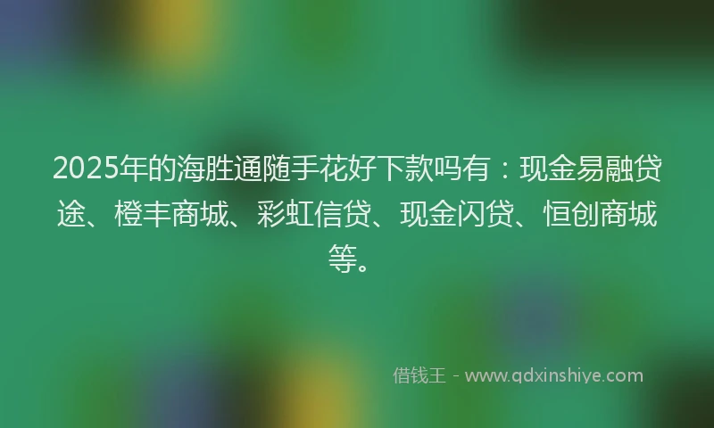 2025年的海胜通随手花好下款吗有：现金易融贷途、橙丰商城、彩虹信贷、现金闪贷、恒创商城等。
