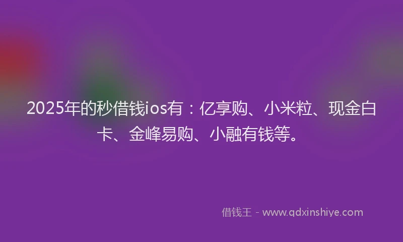 2025年的秒借钱ios有：亿享购、小米粒、现金白卡、金峰易购、小融有钱等。