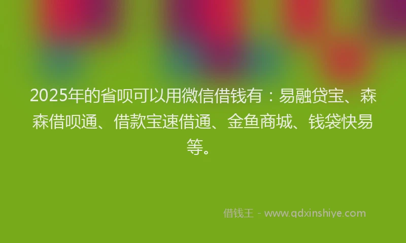 2025年的省呗可以用微信借钱有：易融贷宝、森森借呗通、借款宝速借通、金鱼商城、钱袋快易等。