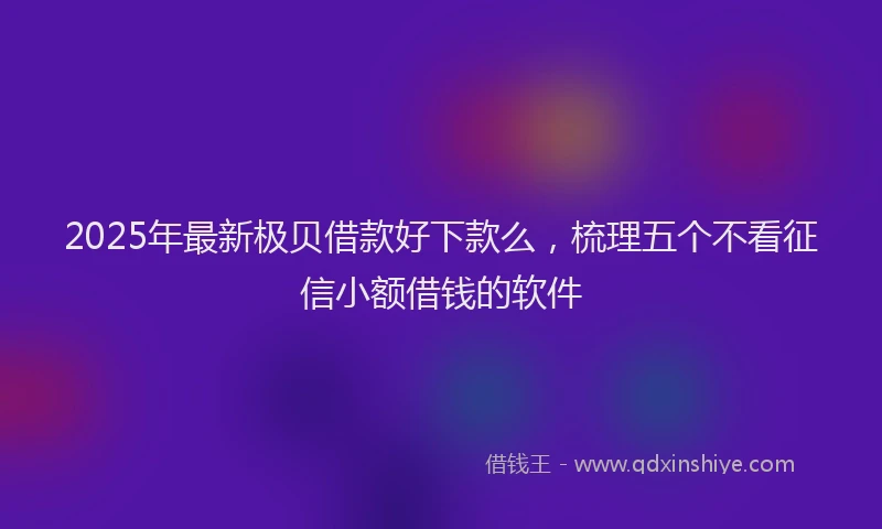 2025年最新极贝借款好下款么，梳理五个不看征信小额借钱的软件