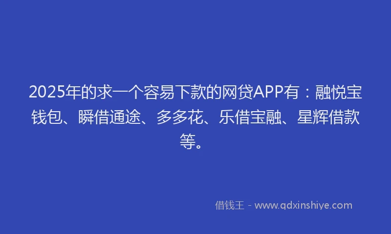 2025年的求一个容易下款的网贷APP有：融悦宝钱包、瞬借通途、多多花、乐借宝融、星辉借款等。