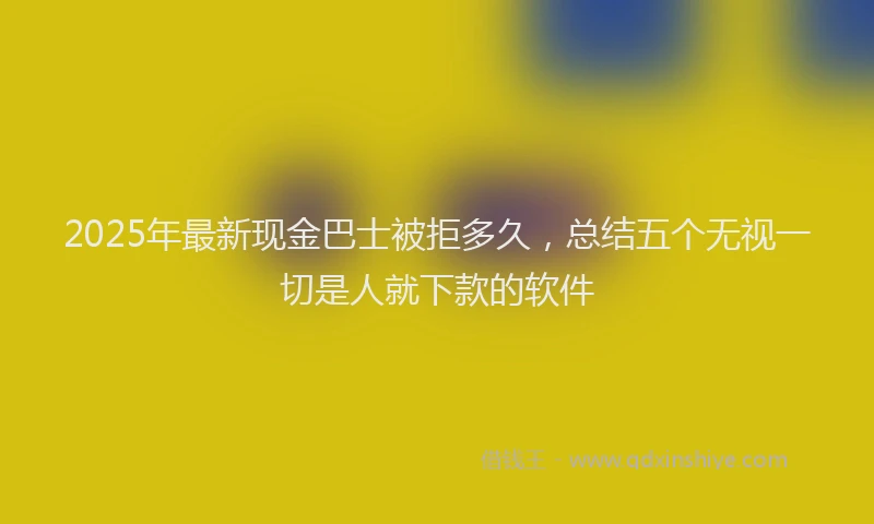 2025年最新现金巴士被拒多久，总结五个无视一切是人就下款的软件