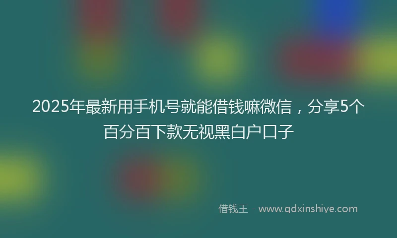 2025年最新用手机号就能借钱嘛微信，分享5个百分百下款无视黑白户口子