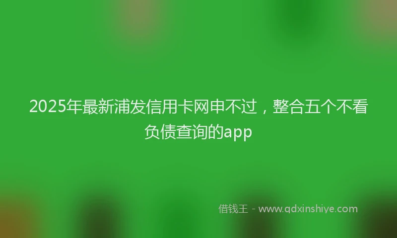 2025年最新浦发信用卡网申不过，整合五个不看负债查询的app