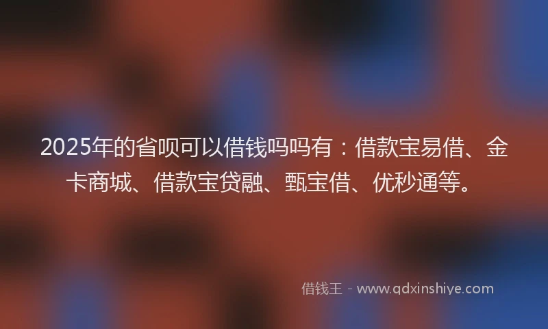 2025年的省呗可以借钱吗吗有：借款宝易借、金卡商城、借款宝贷融、甄宝借、优秒通等。