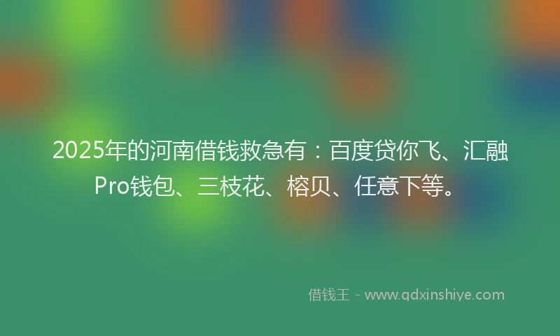 2025年的河南借钱救急有：百度贷你飞、汇融Pro钱包、三枝花、榕贝、任意下等。