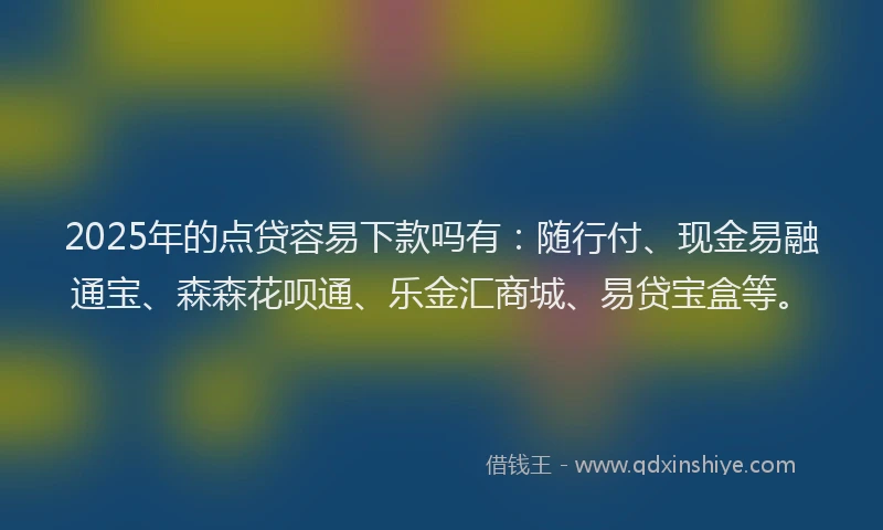 2025年的点贷容易下款吗有：随行付、现金易融通宝、森森花呗通、乐金汇商城、易贷宝盒等。