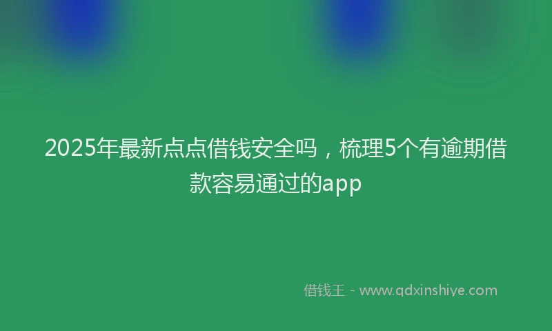 2025年最新点点借钱安全吗，梳理5个有逾期借款容易通过的app