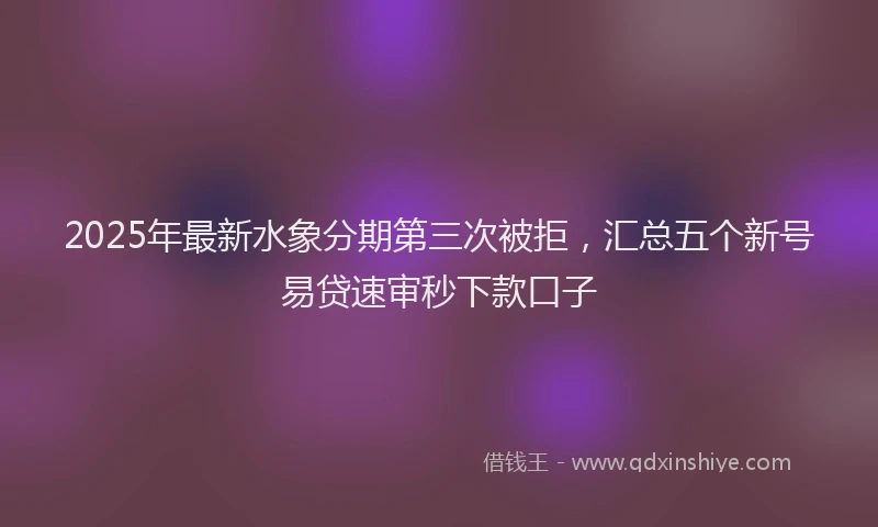 2025年最新水象分期第三次被拒，汇总五个新号易贷速审秒下款口子