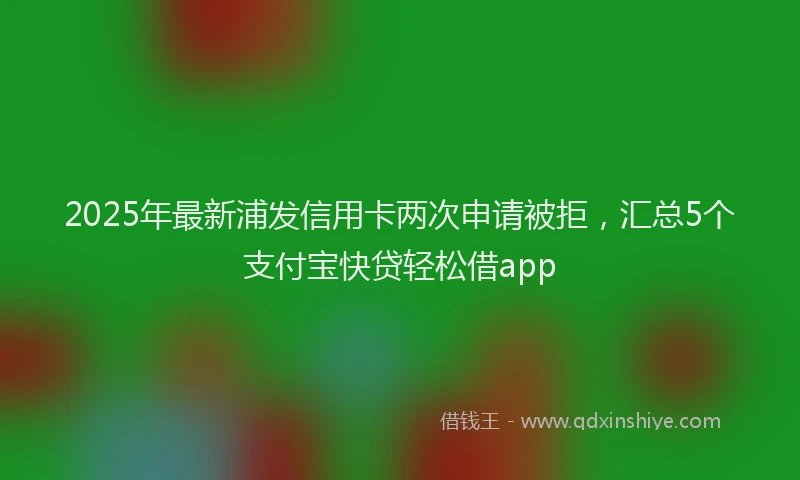 2025年最新浦发信用卡两次申请被拒，汇总5个支付宝快贷轻松借app
