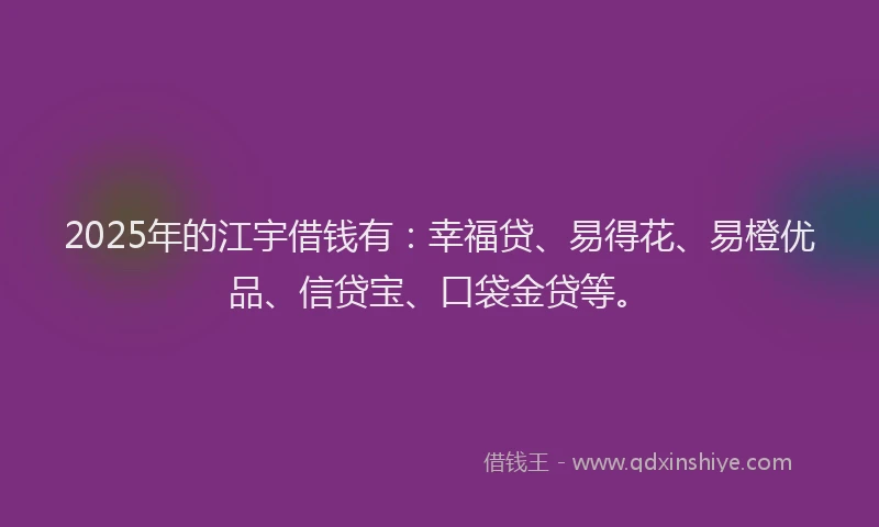 2025年的江宇借钱有：幸福贷、易得花、易橙优品、信贷宝、口袋金贷等。