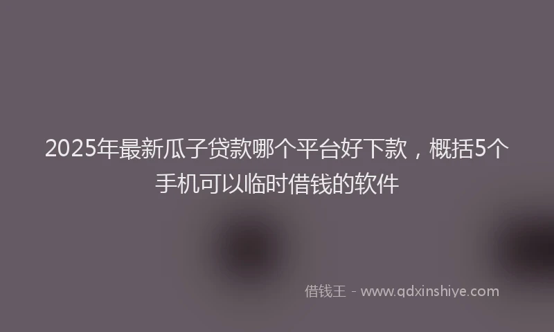 2025年最新瓜子贷款哪个平台好下款，概括5个手机可以临时借钱的软件