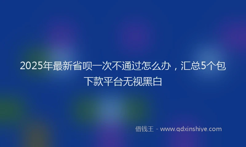 2025年最新省呗一次不通过怎么办，汇总5个包下款平台无视黑白