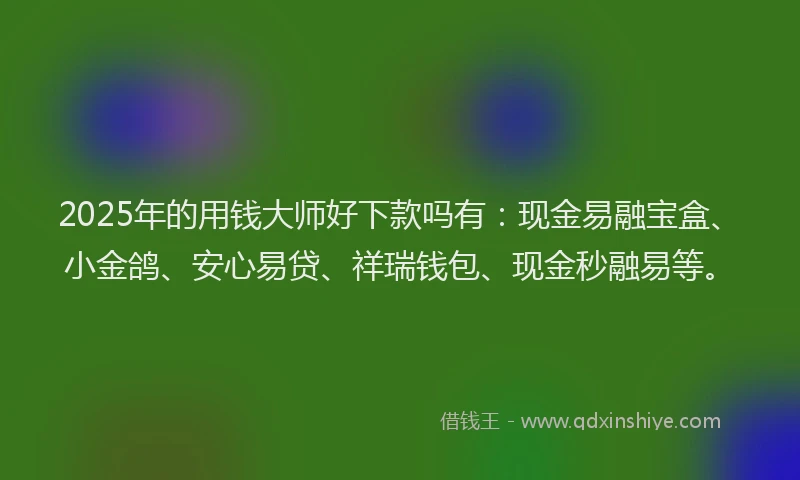 2025年的用钱大师好下款吗有：现金易融宝盒、小金鸽、安心易贷、祥瑞钱包、现金秒融易等。