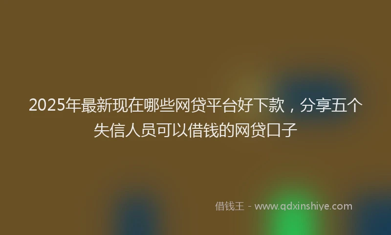 2025年最新现在哪些网贷平台好下款，分享五个失信人员可以借钱的网贷口子