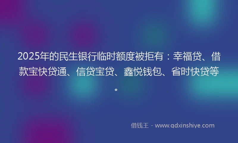 2025年的民生银行临时额度被拒有：幸福贷、借款宝快贷通、信贷宝贷、鑫悦钱包、省时快贷等。