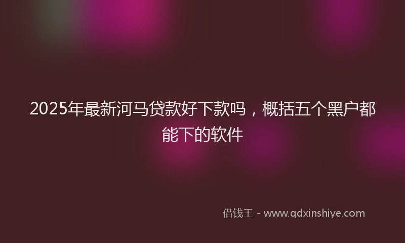 2025年最新河马贷款好下款吗,概括五个黑户都能下的软件