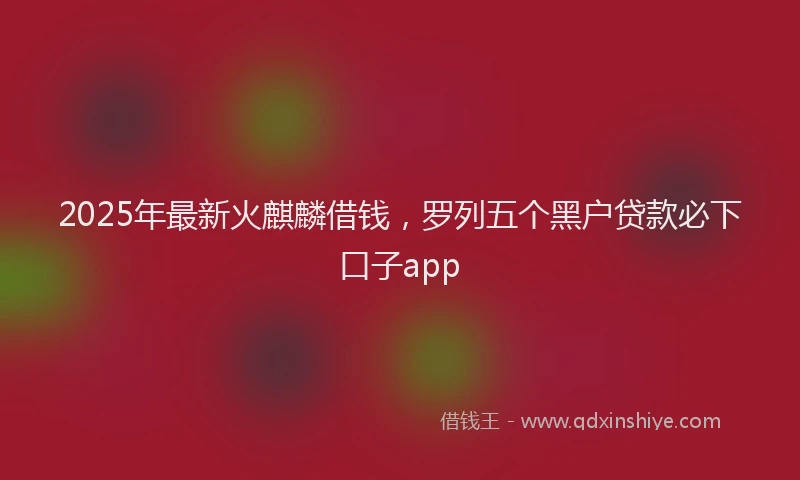 2025年最新火麒麟借钱，罗列五个黑户贷款必下口子app