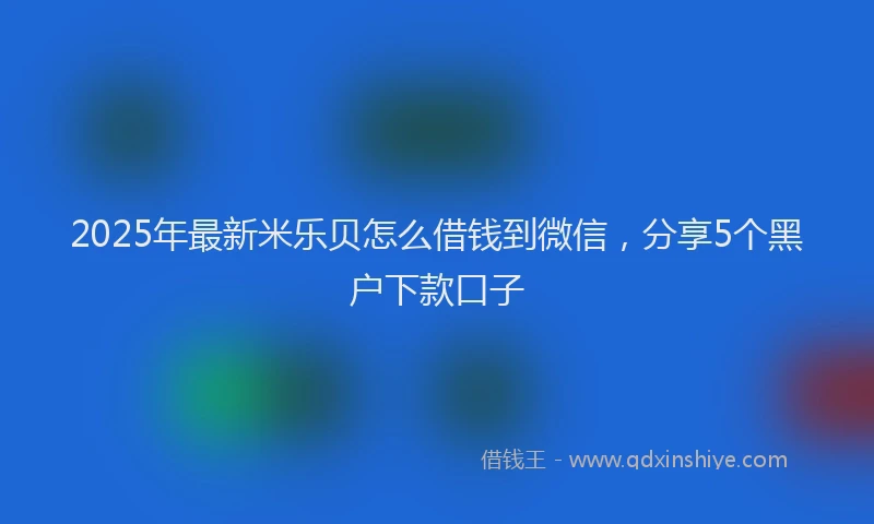 2025年最新米乐贝怎么借钱到微信，分享5个黑户下款口子