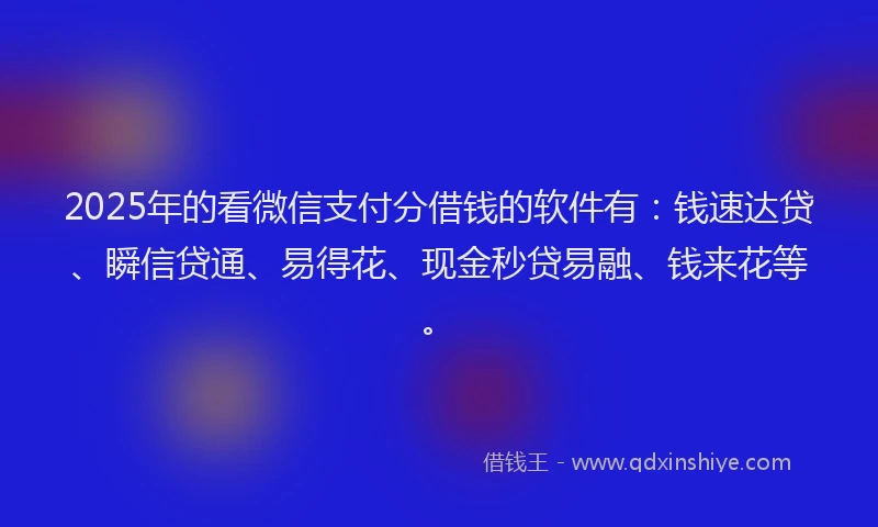 2025年的看微信支付分借钱的软件有：钱速达贷、瞬信贷通、易得花、现金秒贷易融、钱来花等。