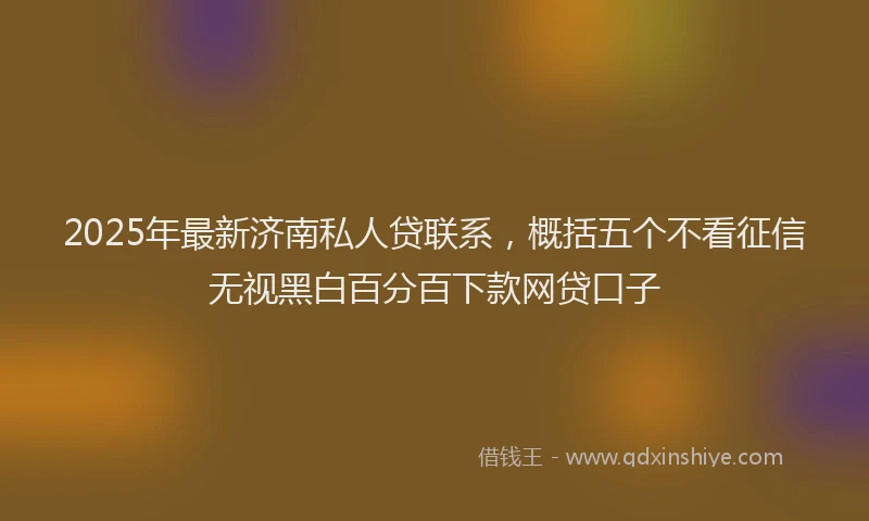 2025年最新济南私人贷联系，概括五个不看征信无视黑白百分百下款网贷口子