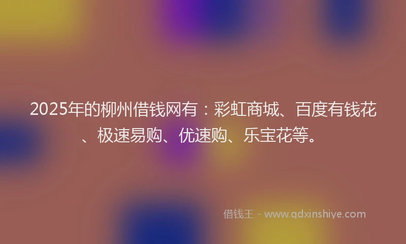 2025年的柳州借钱网有：彩虹商城、百度有钱花、极速易购、优速购、乐宝花等。
