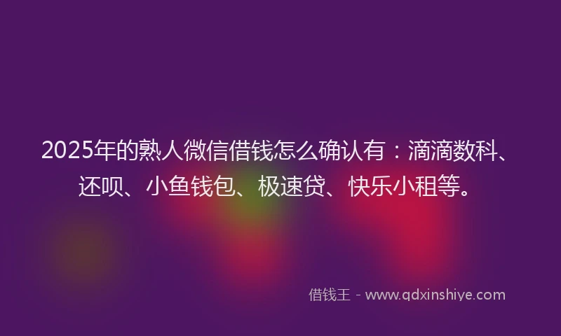 2025年的熟人微信借钱怎么确认有：滴滴数科、还呗、小鱼钱包、极速贷、快乐小租等。