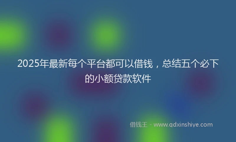 2025年最新每个平台都可以借钱，总结五个必下的小额贷款软件