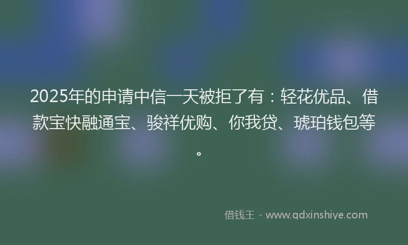 2025年的申请中信一天被拒了有：轻花优品、借款宝快融通宝、骏祥优购、你我贷、琥珀钱包等。