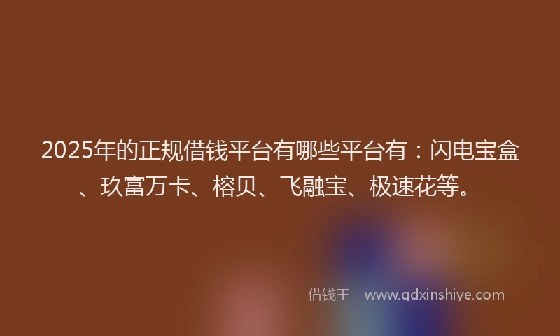 2025年的正规借钱平台有哪些平台有：闪电宝盒、玖富万卡、榕贝、飞融宝、极速花等。
