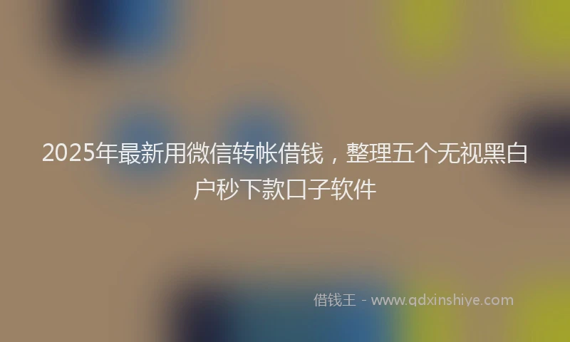 2025年最新用微信转帐借钱，整理五个无视黑白户秒下款口子软件