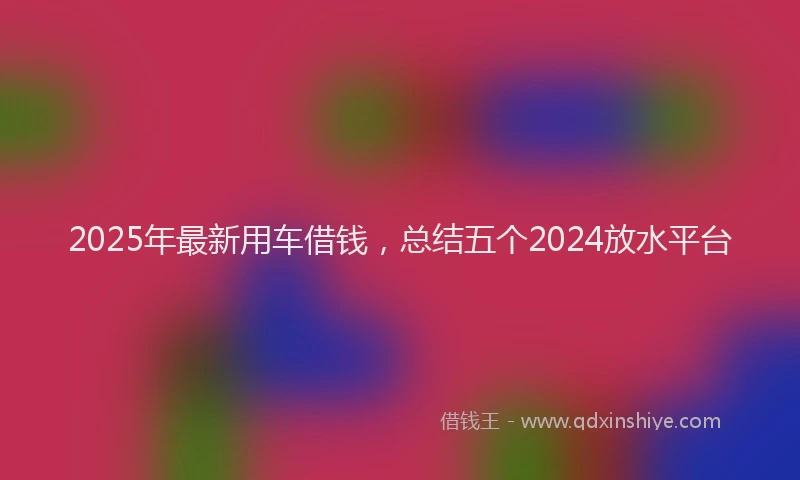 2025年最新用车借钱，总结五个2024放水平台