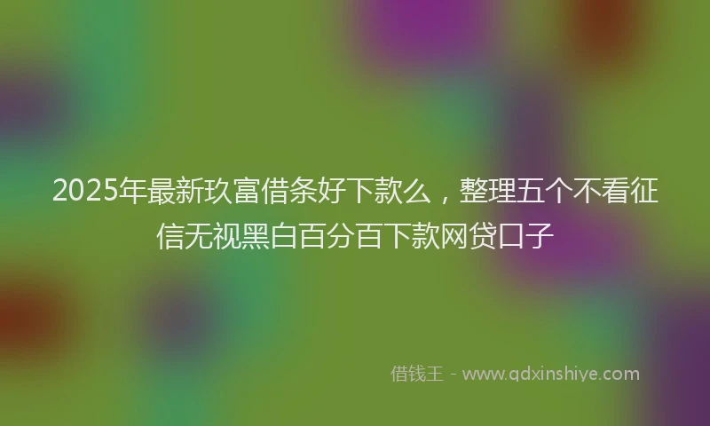 2025年最新玖富借条好下款么，整理五个不看征信无视黑白百分百下款网贷口子