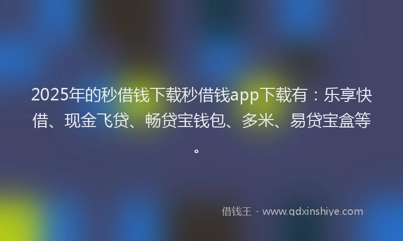 2025年的秒借钱下载秒借钱app下载有：乐享快借、现金飞贷、畅贷宝钱包、多米、易贷宝盒等。