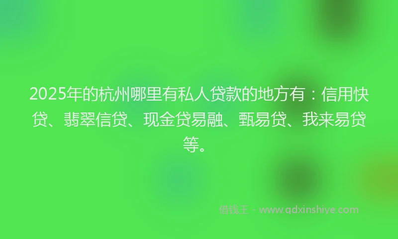2025年的杭州哪里有私人贷款的地方有：信用快贷、翡翠信贷、现金贷易融、甄易贷、我来易贷等。