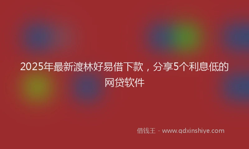 2025年最新渡林好易借下款，分享5个利息低的网贷软件