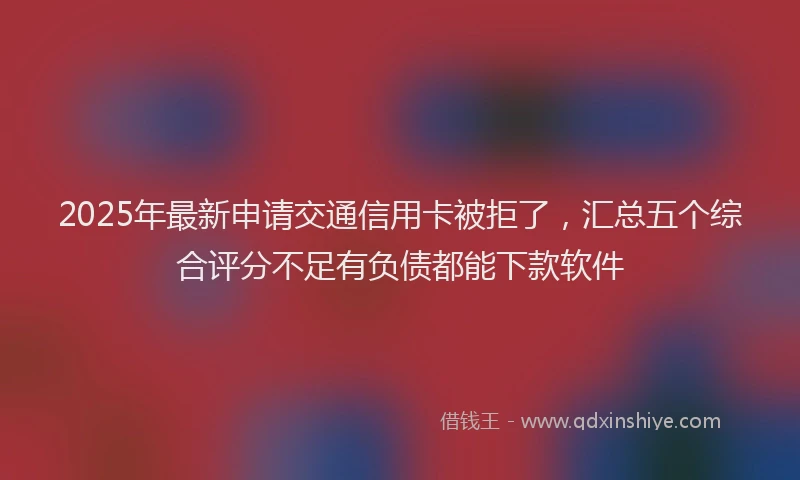 2025年最新申请交通信用卡被拒了，汇总五个综合评分不足有负债都能下款软件