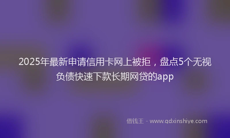 2025年最新申请信用卡网上被拒,盘点5个无视负债快速下款长期网贷的app
