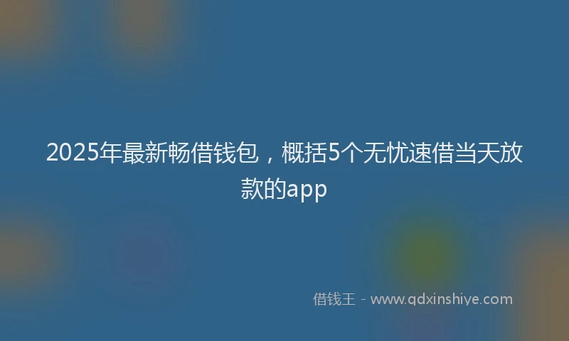 2025年最新畅借钱包，概括5个无忧速借当天放款的app