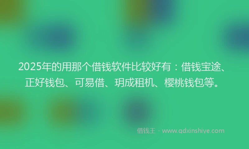2025年的用那个借钱软件比较好有：借钱宝途、正好钱包、可易借、玥成租机、樱桃钱包等。