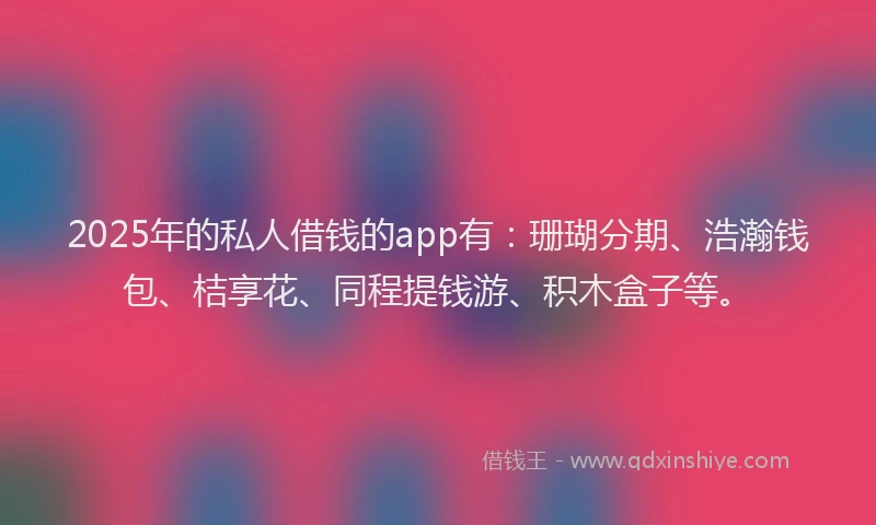 2025年的私人借钱的app有：珊瑚分期、浩瀚钱包、桔享花、同程提钱游、积木盒子等。