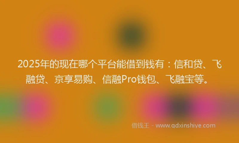 2025年的现在哪个平台能借到钱有：信和贷、飞融贷、京享易购、信融Pro钱包、飞融宝等。
