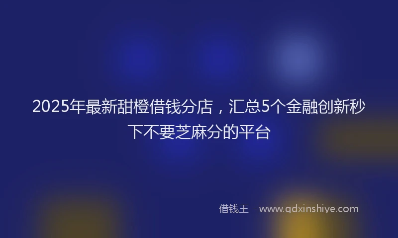 2025年最新甜橙借钱分店，汇总5个金融创新秒下不要芝麻分的平台