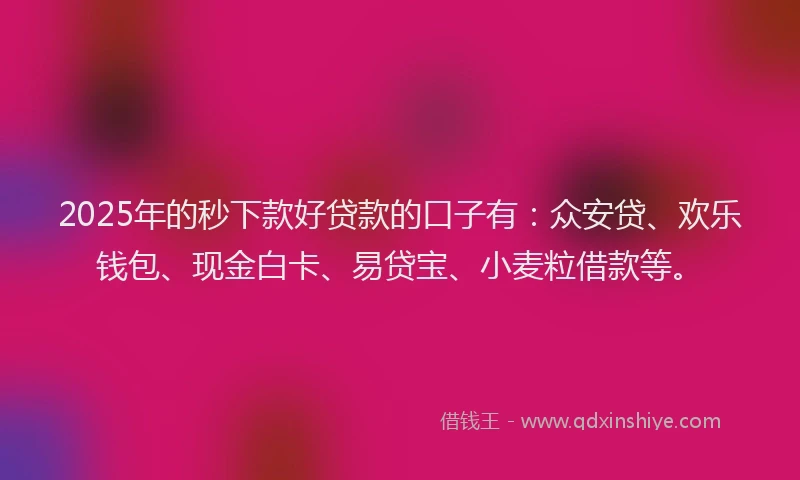2025年的秒下款好贷款的口子有：众安贷、欢乐钱包、现金白卡、易贷宝、小麦粒借款等。