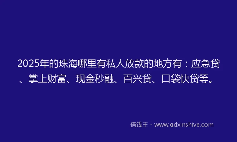 2025年的珠海哪里有私人放款的地方有：应急贷、掌上财富、现金秒融、百兴贷、口袋快贷等。